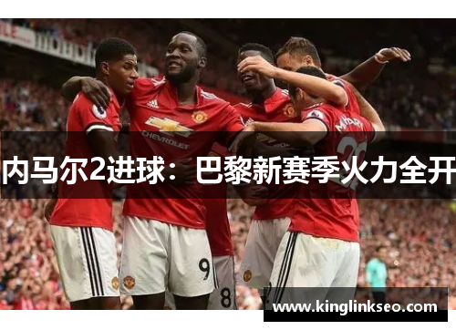 内马尔2进球：巴黎新赛季火力全开