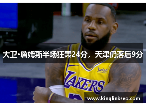 大卫·詹姆斯半场狂轰24分，天津仍落后9分